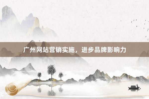 广州网站营销实施，进步品牌影响力