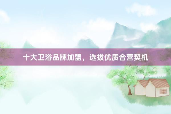 十大卫浴品牌加盟，选拔优质合营契机