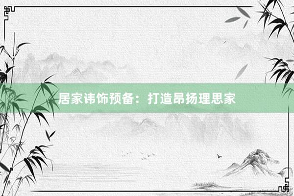 居家讳饰预备：打造昂扬理思家