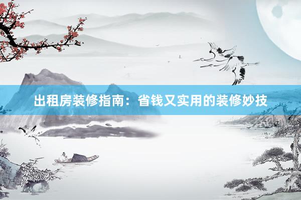 出租房装修指南：省钱又实用的装修妙技