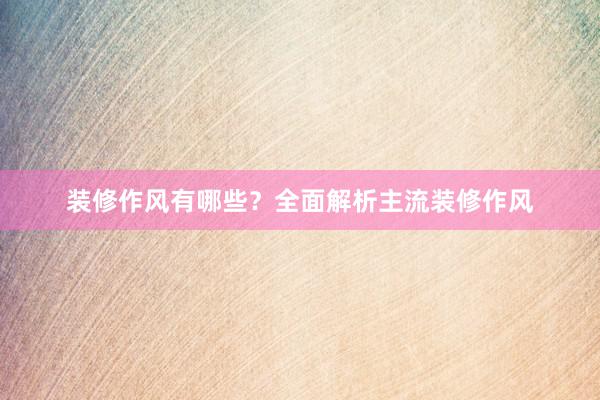 装修作风有哪些？全面解析主流装修作风