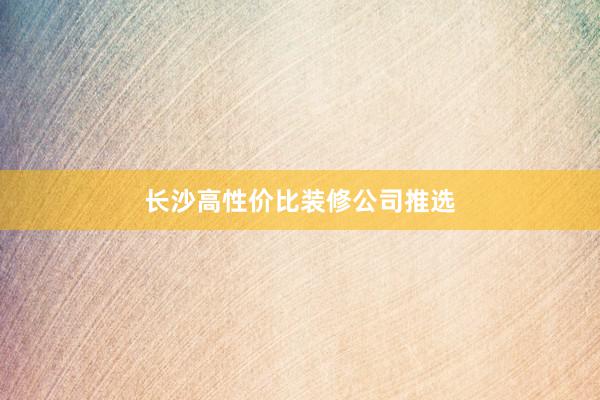 长沙高性价比装修公司推选