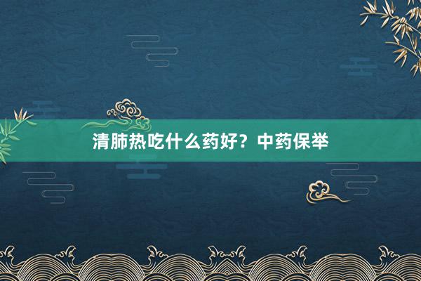 清肺热吃什么药好？中药保举