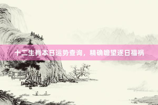 十二生肖本日运势查询，精确瞻望逐日福祸