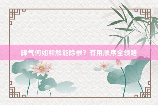 脚气何如和解能除根？有用顺序全领路