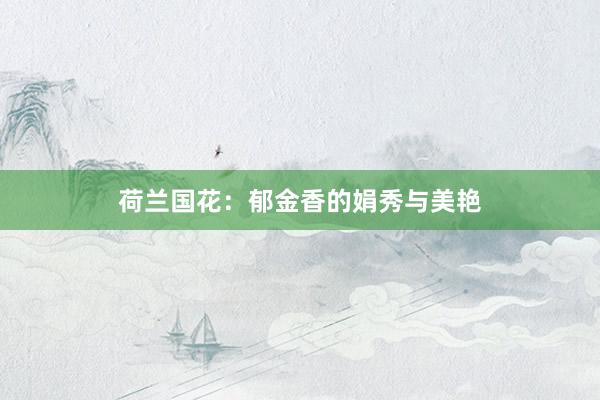 荷兰国花：郁金香的娟秀与美艳