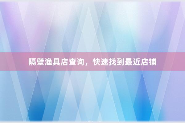 隔壁渔具店查询，快速找到最近店铺